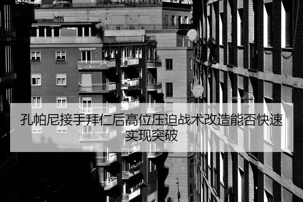 孔帕尼接手拜仁后高位压迫战术改造能否快速实现突破