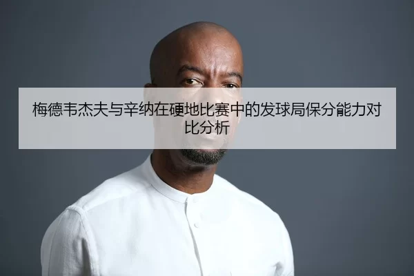 梅德韦杰夫与辛纳在硬地比赛中的发球局保分能力对比分析