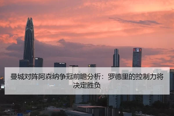 曼城对阵阿森纳争冠前瞻分析：罗德里的控制力将决定胜负