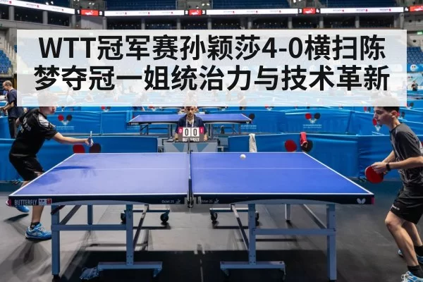 WTT冠军赛孙颖莎4-0横扫陈梦夺冠一姐统治力与技术革新