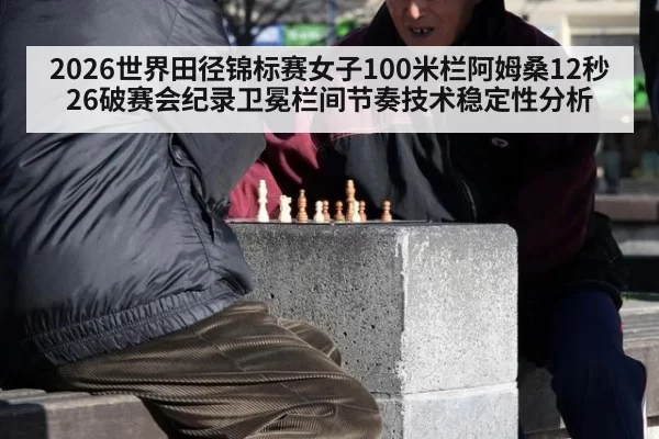 2026世界田径锦标赛女子100米栏阿姆桑12秒26破赛会纪录卫冕栏间节奏技术稳定性分析