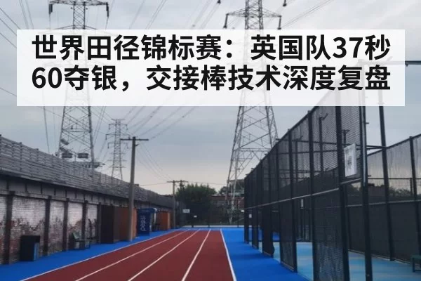 世界田径锦标赛：英国队37秒60夺银，交接棒技术深度复盘