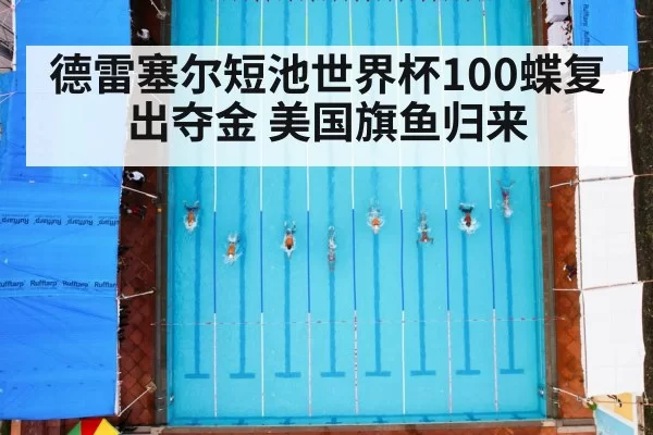 德雷塞尔短池世界杯100蝶复出夺金 美国旗鱼归来