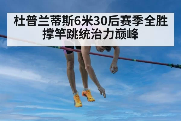 杜普兰蒂斯6米30后赛季全胜 撑竿跳统治力巅峰