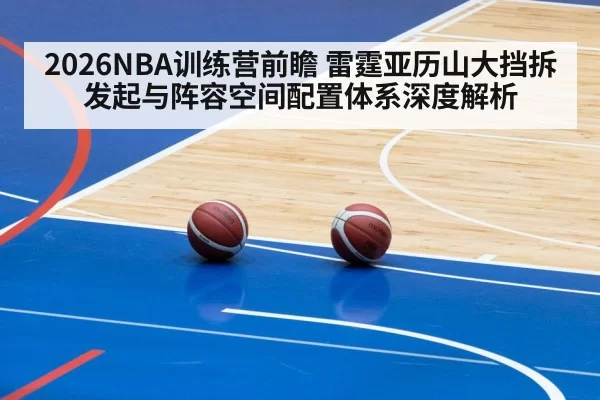 2026NBA训练营前瞻 雷霆亚历山大挡拆发起与阵容空间配置体系深度解析